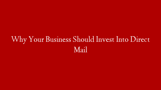 Why Your Business Should Invest Into Direct Mail