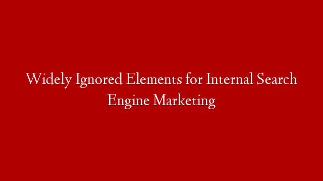 Widely Ignored Elements for Internal Search Engine Marketing