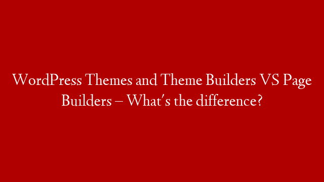 WordPress Themes and Theme Builders VS Page Builders – What's the difference?