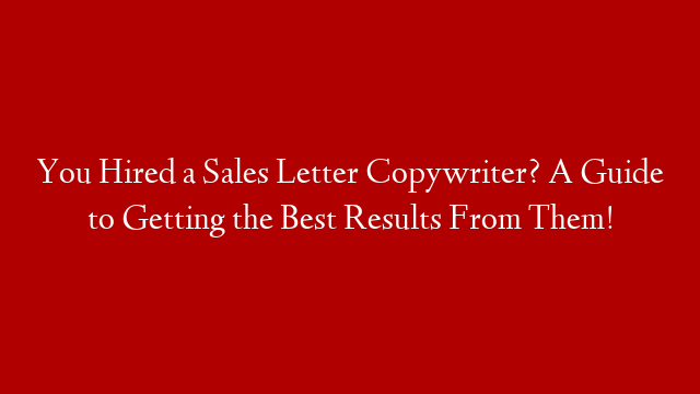 You Hired a Sales Letter Copywriter? A Guide to Getting the Best Results From Them!