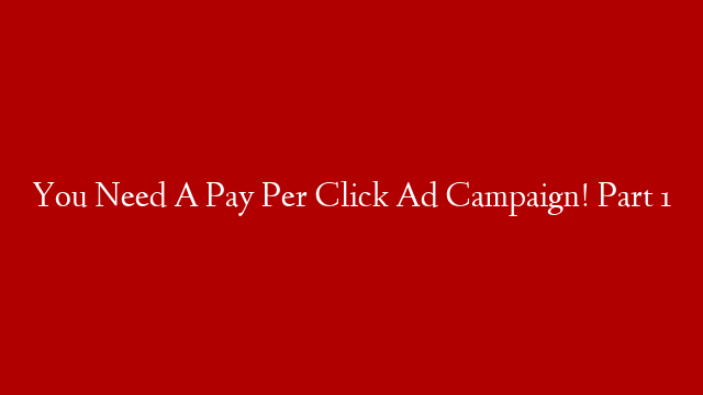 You Need A Pay Per Click Ad Campaign! Part 1