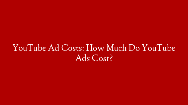 YouTube Ad Costs: How Much Do YouTube Ads Cost?