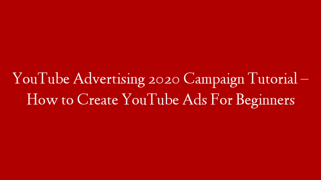 YouTube Advertising 2020 Campaign Tutorial – How to Create YouTube Ads For Beginners