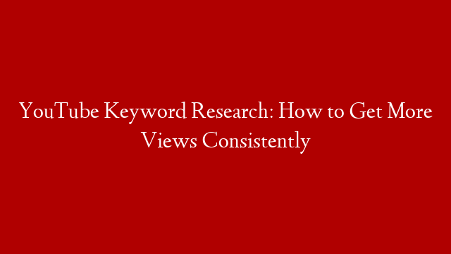 YouTube Keyword Research: How to Get More Views Consistently