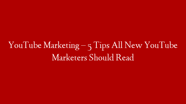 YouTube Marketing – 5 Tips All New YouTube Marketers Should Read