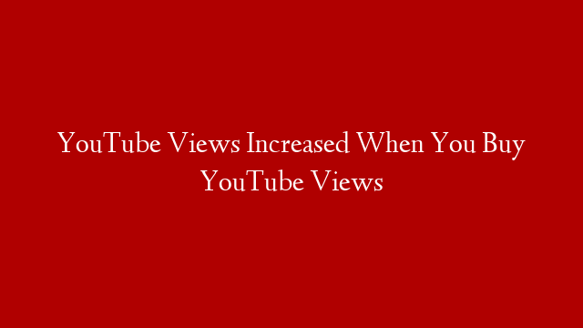 YouTube Views Increased When You Buy YouTube Views