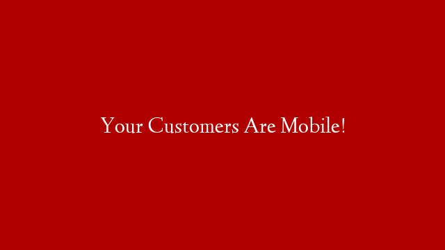 Your Customers Are Mobile!