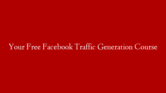 Your Free Facebook Traffic Generation Course
