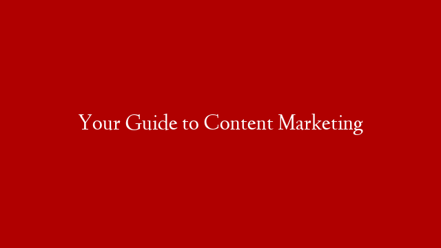 Your Guide to Content Marketing