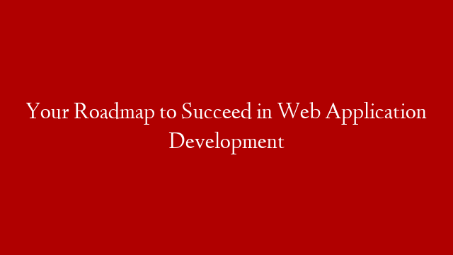 Your Roadmap to Succeed in Web Application Development
