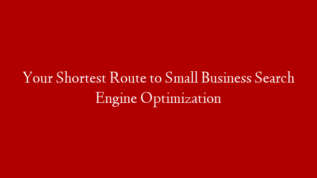 Your Shortest Route to Small Business Search Engine Optimization