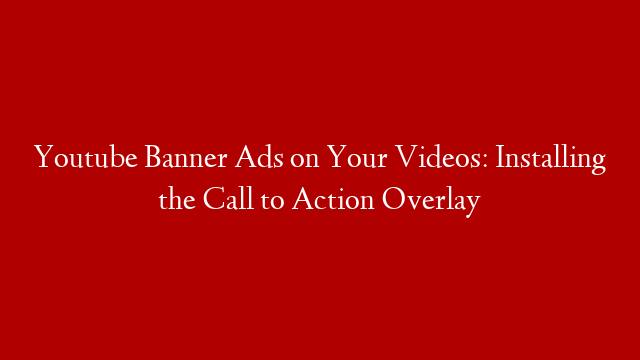 Youtube Banner Ads on Your Videos: Installing the Call to Action Overlay
