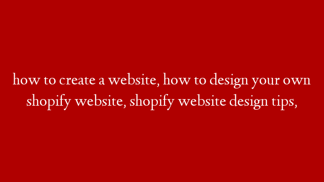 how to create a website, how to design your own shopify website, shopify website design tips,