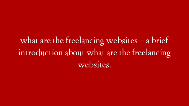 what are the freelancing websites –  a brief introduction about what are the freelancing websites.