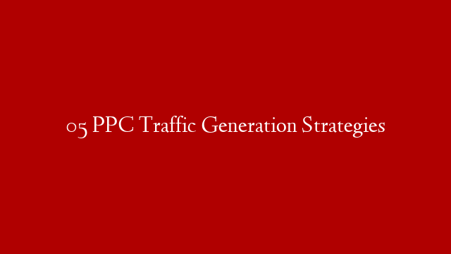 05 PPC Traffic Generation Strategies