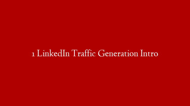 1 LinkedIn Traffic Generation Intro