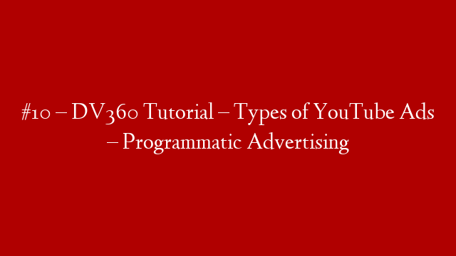 #10 – DV360 Tutorial – Types of YouTube Ads – Programmatic Advertising