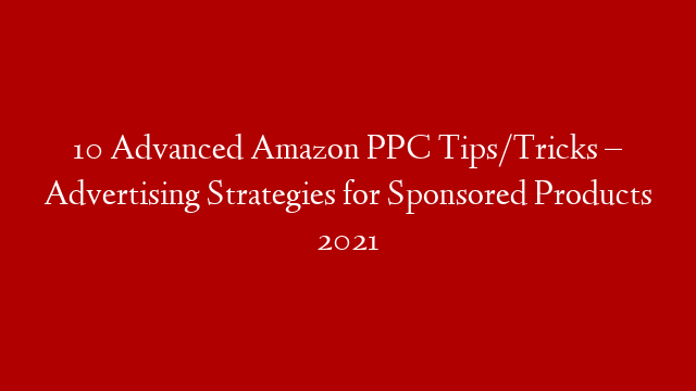 10 Advanced Amazon PPC Tips/Tricks – Advertising Strategies for Sponsored Products 2021