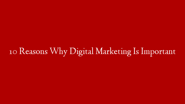 10 Reasons Why Digital Marketing Is Important