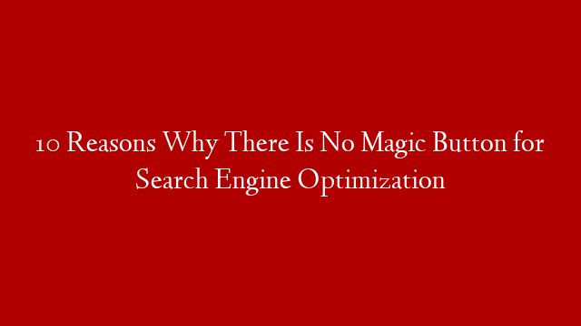 10 Reasons Why There Is No Magic Button for Search Engine Optimization