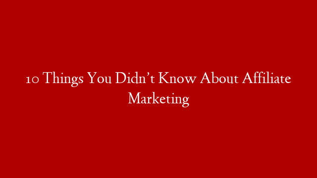 10 Things You Didn’t Know About Affiliate Marketing