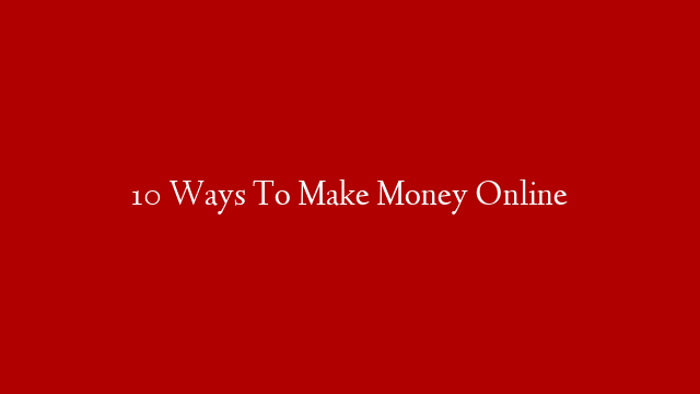 10 Ways To Make Money Online