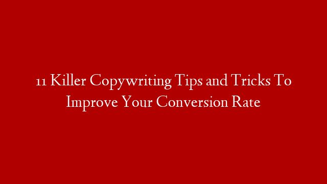 11 Killer Copywriting Tips and Tricks To Improve Your Conversion Rate
