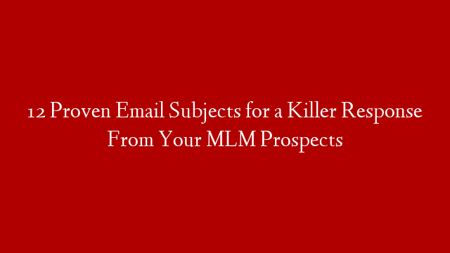 12 Proven Email Subjects for a Killer Response From Your MLM Prospects
