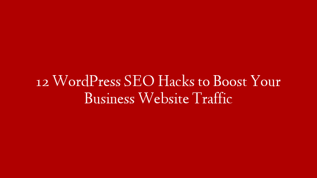 12 WordPress SEO Hacks to Boost Your Business Website Traffic