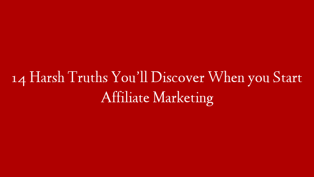 14 Harsh Truths You’ll Discover When you Start Affiliate Marketing