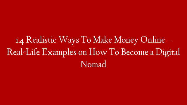 14 Realistic Ways To Make Money Online – Real-Life Examples on How To Become a Digital Nomad