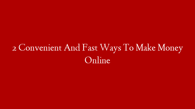 2 Convenient And Fast Ways To Make Money Online