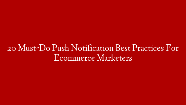 20 Must-Do Push Notification Best Practices For Ecommerce Marketers
