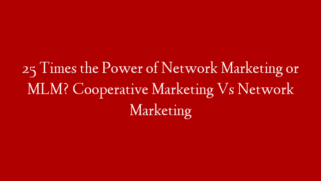 25 Times the Power of Network Marketing or MLM? Cooperative Marketing Vs Network Marketing