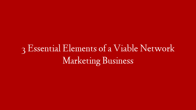 3 Essential Elements of a Viable Network Marketing Business