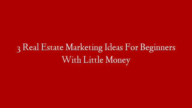 3 Real Estate Marketing Ideas For Beginners With Little Money