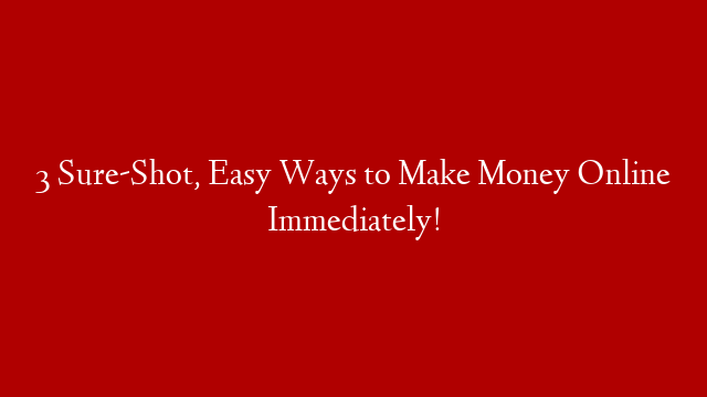 3 Sure-Shot, Easy Ways to Make Money Online Immediately!