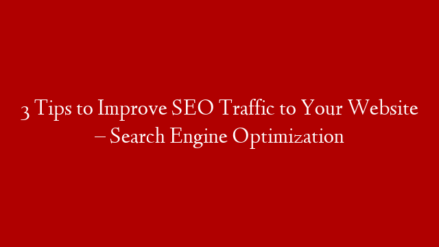 3 Tips to Improve SEO Traffic to Your Website  – Search Engine Optimization