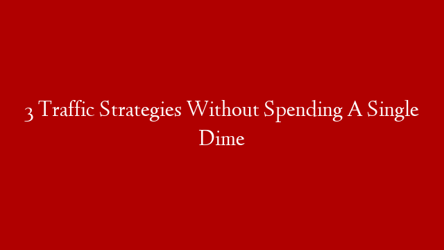 3 Traffic Strategies Without Spending A Single Dime