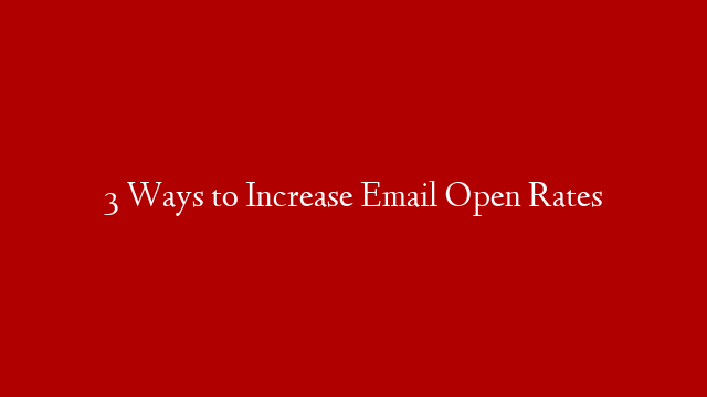 3 Ways to Increase Email Open Rates