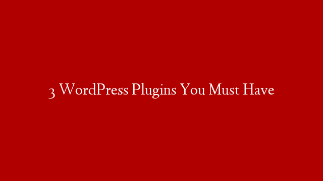 3 WordPress Plugins You Must Have