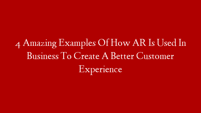 4 Amazing Examples Of How AR Is Used In Business To Create A Better Customer Experience