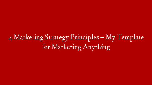 4 Marketing Strategy Principles – My Template for Marketing Anything
