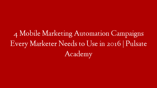 4 Mobile Marketing Automation Campaigns Every Marketer Needs to Use in 2016 | Pulsate Academy