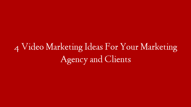 4 Video Marketing Ideas For Your Marketing Agency and Clients