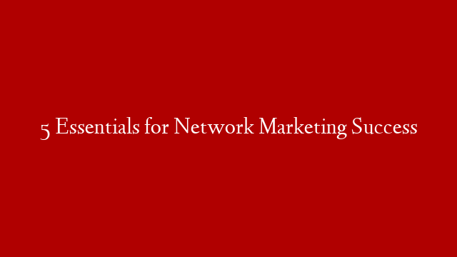 5 Essentials for Network Marketing Success