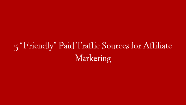 5 "Friendly" Paid Traffic Sources for Affiliate Marketing