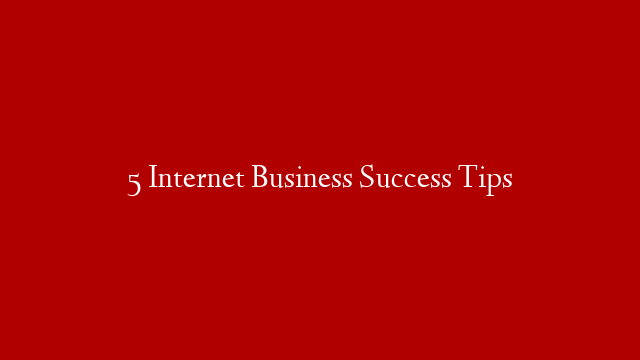 5 Internet Business Success Tips