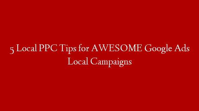 5 Local PPC Tips for AWESOME Google Ads Local Campaigns