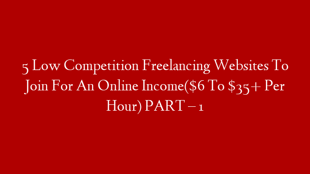 5 Low Competition Freelancing Websites To Join For An Online Income($6 To $35+ Per Hour) PART – 1